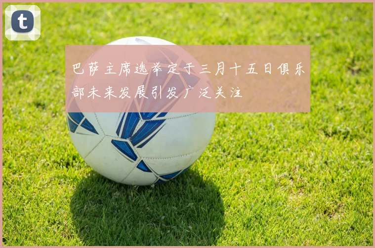 巴萨主席选举定于三月十五日俱乐部未来发展引发广泛关注