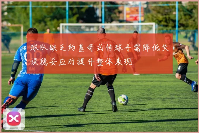 球队缺乏约基奇式传球手需降低失误稳妥应对提升整体表现