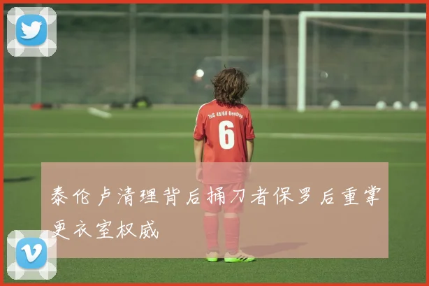 泰伦卢清理背后捅刀者保罗后重掌更衣室权威