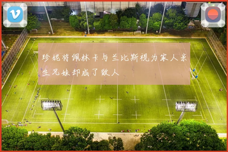 珍妮将佩林卡与兰比斯视为家人亲生兄妹却成了敌人