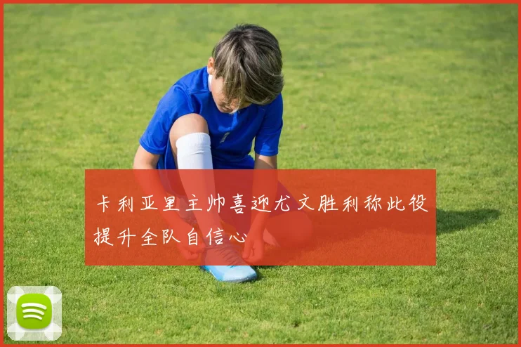 卡利亚里主帅喜迎尤文胜利称此役提升全队自信心