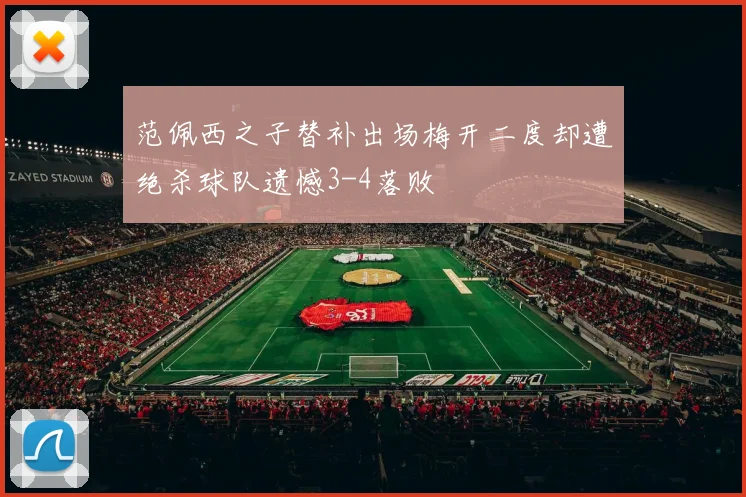 范佩西之子替补出场梅开二度却遭绝杀球队遗憾3-4落败