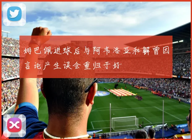 姆巴佩进球后与阿韦洛亚和解曾因言论产生误会重归于好