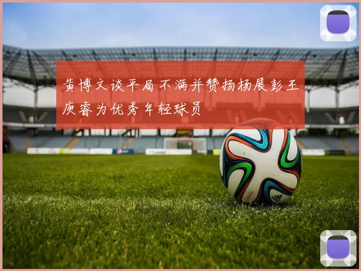 黄博文谈平局不满并赞扬杨展彭王庚睿为优秀年轻球员