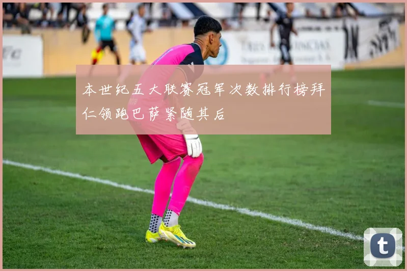 本世纪五大联赛冠军次数排行榜拜仁领跑巴萨紧随其后