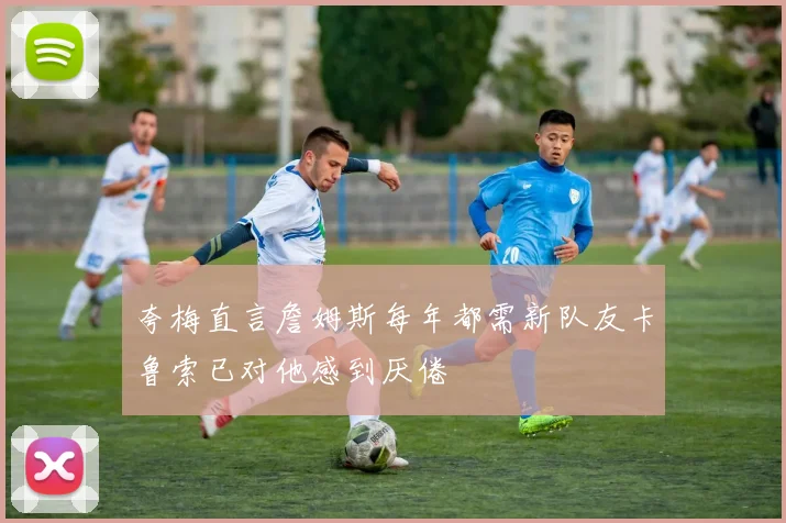 夸梅直言詹姆斯每年都需新队友卡鲁索已对他感到厌倦