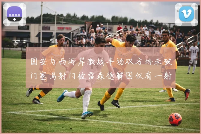 国安与西海岸激战半场双方均未破门塞鸟射门被雷森德解围仅有一射正