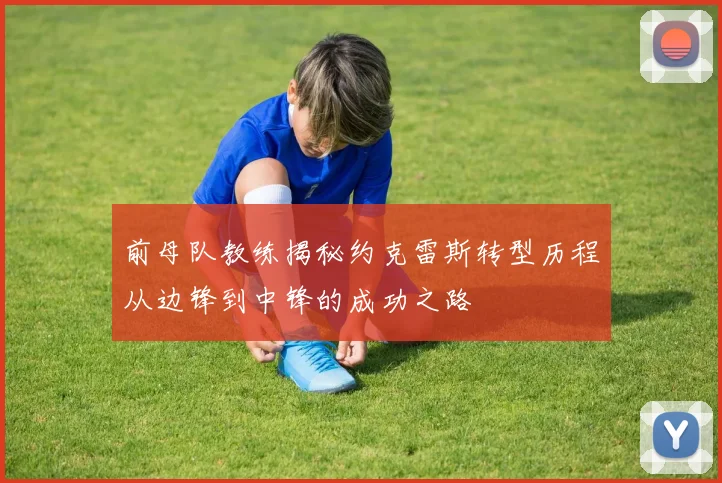 前母队教练揭秘约克雷斯转型历程从边锋到中锋的成功之路