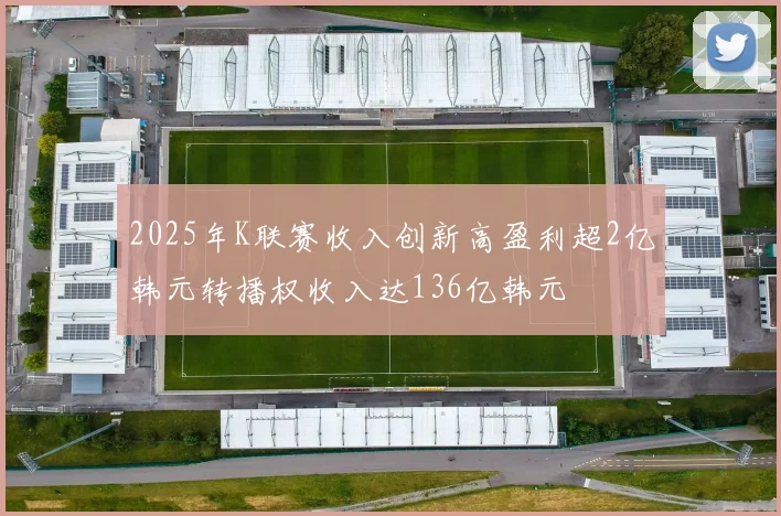 2025年K联赛收入创新高盈利超2亿韩元转播权收入达136亿韩元