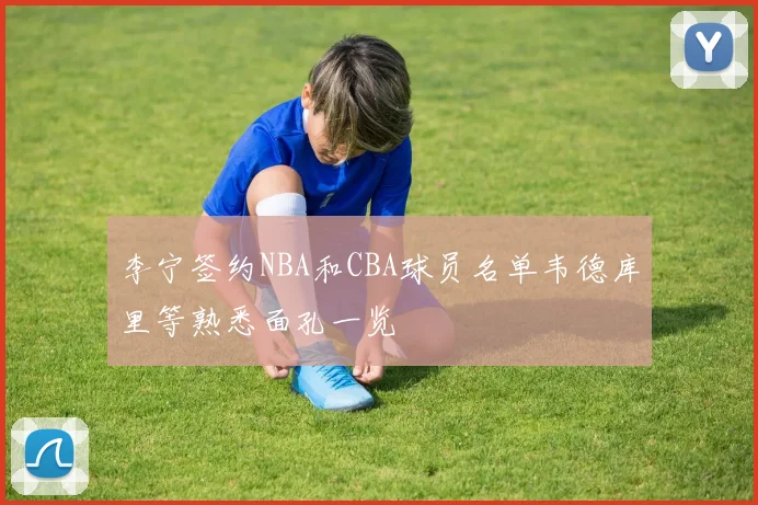 李宁签约NBA和CBA球员名单韦德库里等熟悉面孔一览